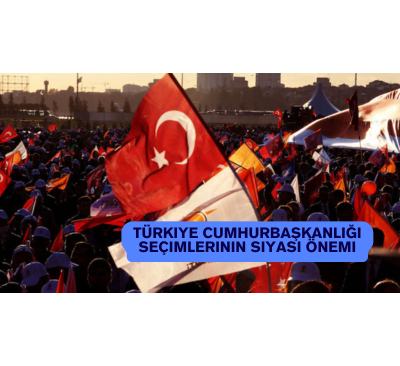 Türkiye Cumhurbaşkanlığı Seçimlerinin Siyasi Önemi