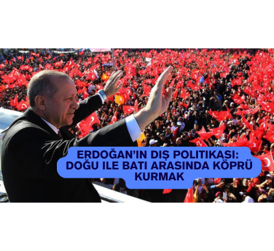 Erdoğan’ın Dış Politikası: Doğu ile Batı Arasında Köprü Kurmak